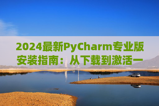 2024最新PyCharm专业版安装指南：从下载到激活一步到位